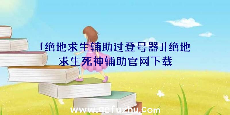 「绝地求生辅助过登号器」|绝地求生死神辅助官网下载